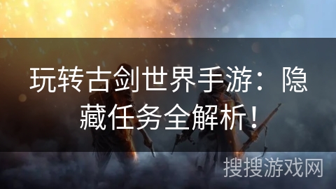 玩转古剑世界手游：隐藏任务全解析！