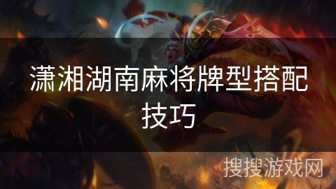 潇湘湖南麻将牌型搭配技巧