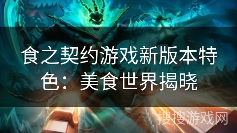 食之契约游戏新版本特色：美食世界揭晓