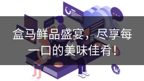 盒马鲜品盛宴，尽享每一口的美味佳肴！