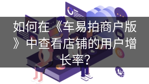 如何在《车易拍商户版》中查看店铺的用户增长率？