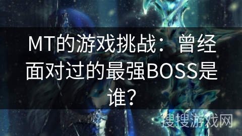 MT的游戏挑战：曾经面对过的最强BOSS是谁？
