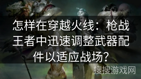 怎样在穿越火线：枪战王者中迅速调整武器配件以适应战场？
