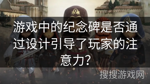 游戏中的纪念碑是否通过设计引导了玩家的注意力? 游戏中的纪念碑是否通过设计引导了玩家的注意力?