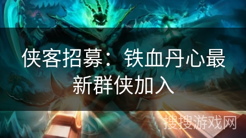 侠客招募:铁血丹心最新群侠加入 侠客招募:铁血丹心最新群侠加入