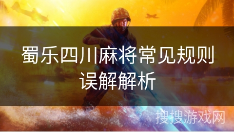 蜀乐四川麻将常见规则误解解析 蜀乐四川麻将常见规则误解解析
