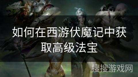 如何在西游伏魔记中获取高级法宝