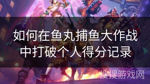 如何在鱼丸捕鱼大作战中打破个人得分记录 如何在鱼丸捕鱼大作战中打破个人得分记录