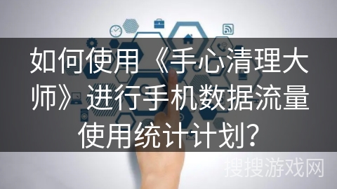 如何使用《手心清理大师》进行手机数据流量使用统计计划? 如何使用《手心清理大师》进行手机数据流量使用统计计划?