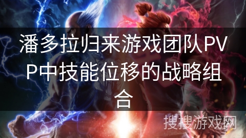 潘多拉归来游戏团队PVP中技能位移的战略组合 潘多拉归来游戏团队PVP中技能位移的战略组合