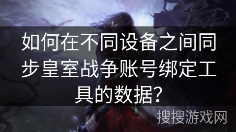 如何在不同设备之间同步皇室战争账号绑定工具的数据? 如何在不同设备之间同步皇室战争账号绑定工具的数据?
