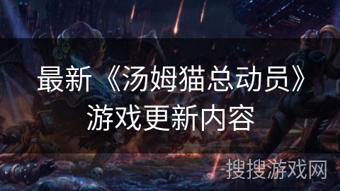 最新《汤姆猫总动员》游戏更新内容 最新《汤姆猫总动员》游戏更新内容