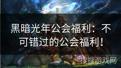 黑暗光年公会福利：不可错过的公会福利！
