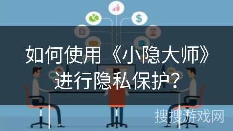如何使用《小隐大师》进行隐私保护? 如何使用《小隐大师》进行隐私保护?