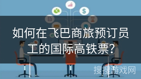 如何在飞巴商旅预订员工的国际高铁票? 如何在飞巴商旅预订员工的国际高铁票?