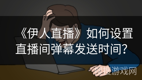 《伊人直播》如何设置直播间弹幕发送时间? 《伊人直播》如何设置直播间弹幕发送时间?
