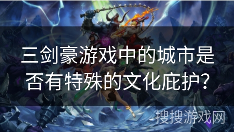三剑豪游戏中的城市是否有特殊的文化庇护? 三剑豪游戏中的城市是否有特殊的文化庇护?