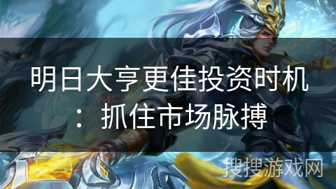 明日大亨更佳投资时机:抓住市场脉搏 明日大亨更佳投资时机:抓住市场脉搏