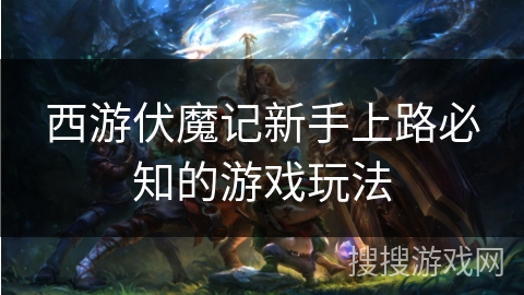 西游伏魔记新手上路必知的游戏玩法 西游伏魔记新手上路必知的游戏玩法