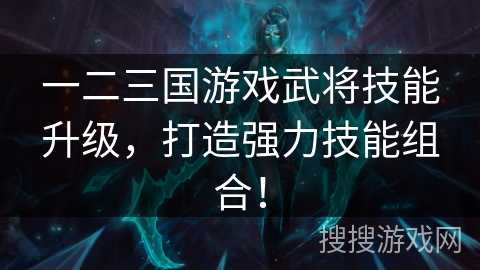 一二三国游戏武将技能升级,打造强力技能组合! 一二三国游戏武将技能升级,打造强力技能组合!