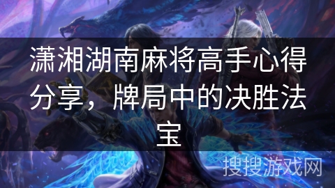 潇湘湖南麻将高手心得分享,牌局中的决胜法宝 潇湘湖南麻将高手心得分享,牌局中的决胜法宝