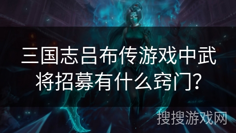 三国志吕布传游戏中武将招募有什么窍门? 三国志吕布传游戏中武将招募有什么窍门?