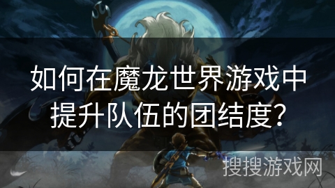 如何在魔龙世界游戏中提升队伍的团结度? 如何在魔龙世界游戏中提升队伍的团结度?