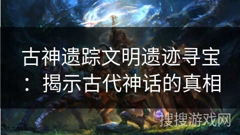 古神遗踪文明遗迹寻宝:揭示古代神话的真相 古神遗踪文明遗迹寻宝:揭示古代神话的真相