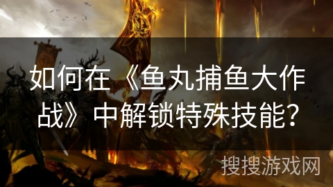 如何在《鱼丸捕鱼大作战》中解锁特殊技能？