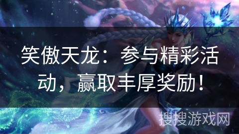 笑傲天龙：参与精彩活动，赢取丰厚奖励！