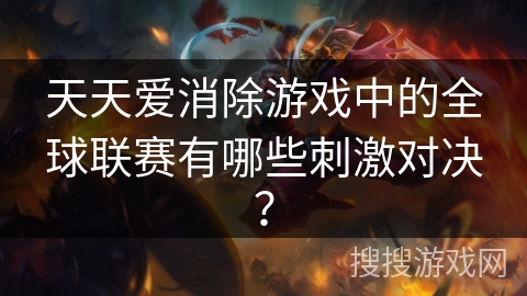 天天爱消除游戏中的全球联赛有哪些刺激对决？