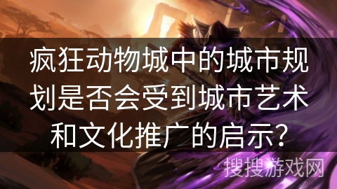 疯狂动物城中的城市规划是否会受到城市艺术和文化推广的启示？