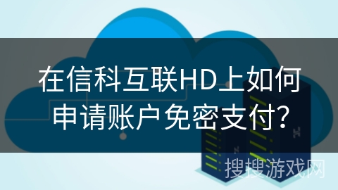 在信科互联HD上如何申请账户免密支付？