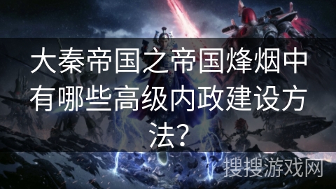 大秦帝国之帝国烽烟中有哪些高级内政建设方法？