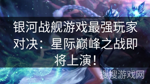 银河战舰游戏最强玩家对决：星际巅峰之战即将上演！