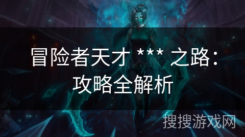 冒险者天才 *** 之路：攻略全解析