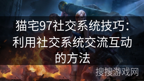 猫宅97社交系统技巧：利用社交系统交流互动的方法