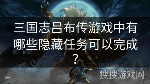 三国志吕布传游戏中有哪些隐藏任务可以完成？