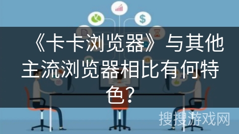 《卡卡浏览器》与其他主流浏览器相比有何特色？