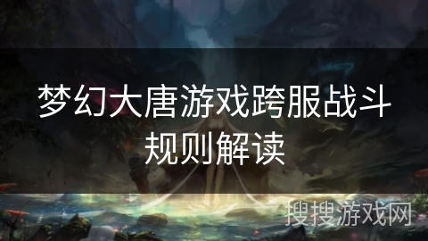 梦幻大唐游戏跨服战斗规则解读