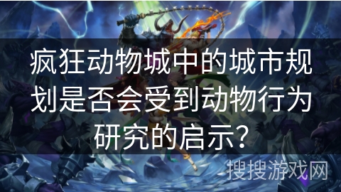疯狂动物城中的城市规划是否会受到动物行为研究的启示？