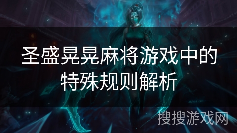 圣盛晃晃麻将游戏中的特殊规则解析