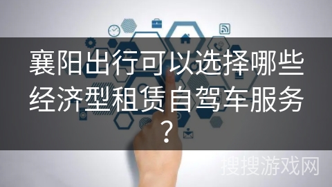 襄阳出行可以选择哪些经济型租赁自驾车服务？