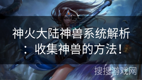 神火大陆神兽系统解析：收集神兽的方法！