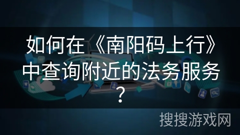 如何在《南阳码上行》中查询附近的法务服务？