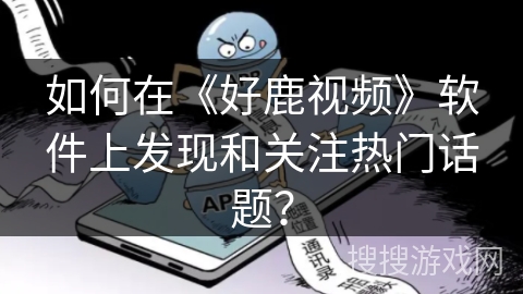如何在《好鹿视频》软件上发现和关注热门话题？