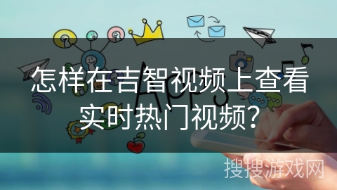 怎样在吉智视频上查看实时热门视频？