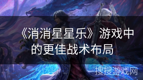 《消消星星乐》游戏中的更佳战术布局