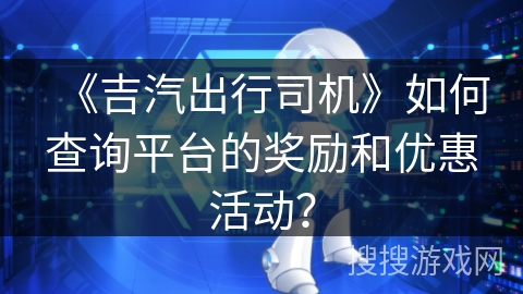 《吉汽出行司机》如何查询平台的奖励和优惠活动？