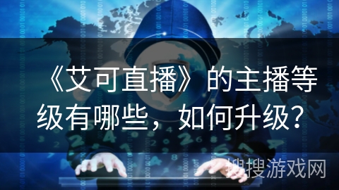 《艾可直播》的主播等级有哪些，如何升级？